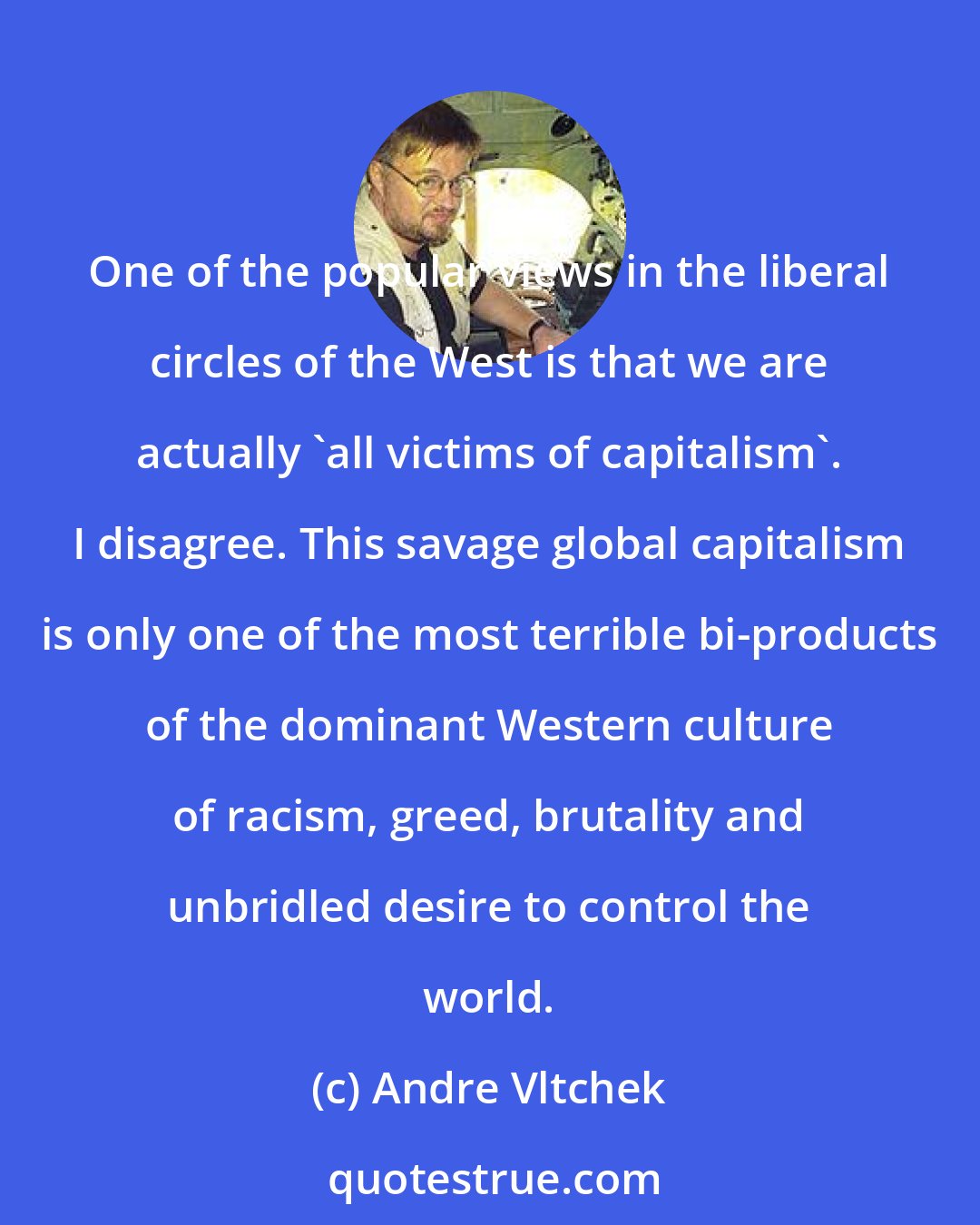 Andre Vltchek: One of the popular views in the liberal circles of the West is that we are actually 'all victims of capitalism'. I disagree. This savage global capitalism is only one of the most terrible bi-products of the dominant Western culture of racism, greed, brutality and unbridled desire to control the world.