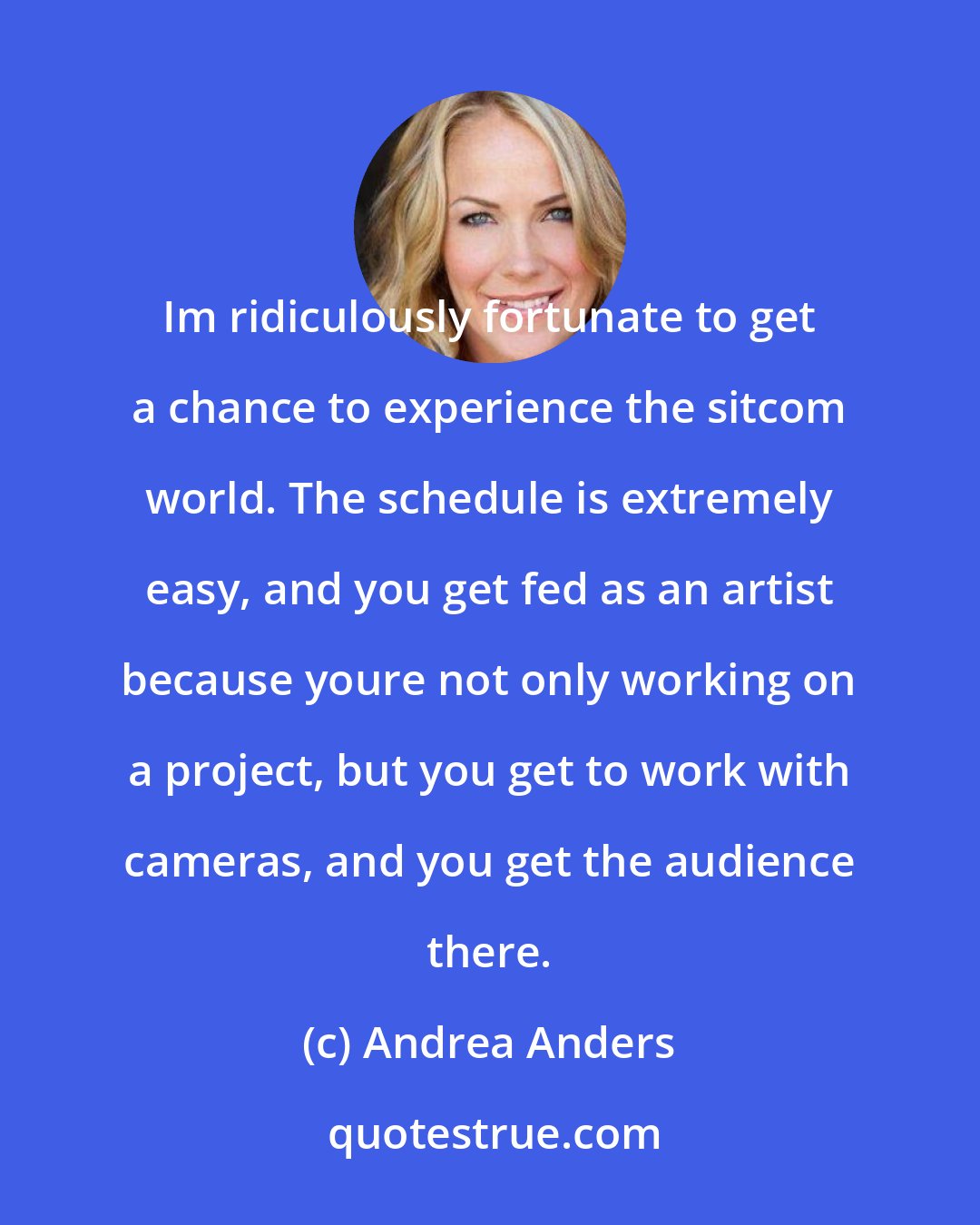 Andrea Anders: Im ridiculously fortunate to get a chance to experience the sitcom world. The schedule is extremely easy, and you get fed as an artist because youre not only working on a project, but you get to work with cameras, and you get the audience there.