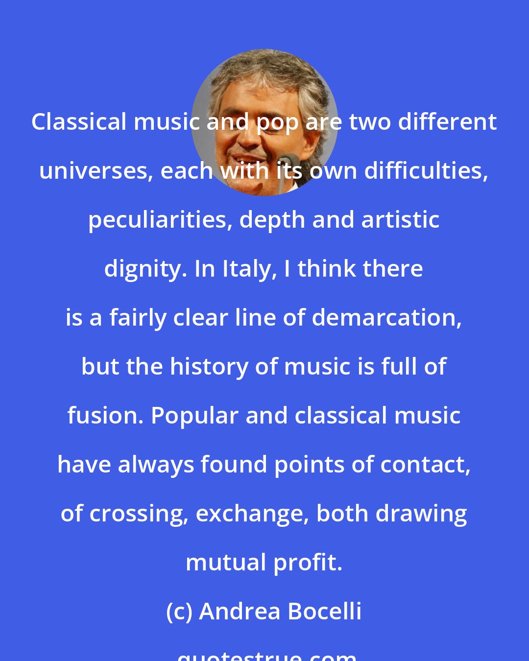 Andrea Bocelli: Classical music and pop are two different universes, each with its own difficulties, peculiarities, depth and artistic dignity. In Italy, I think there is a fairly clear line of demarcation, but the history of music is full of fusion. Popular and classical music have always found points of contact, of crossing, exchange, both drawing mutual profit.