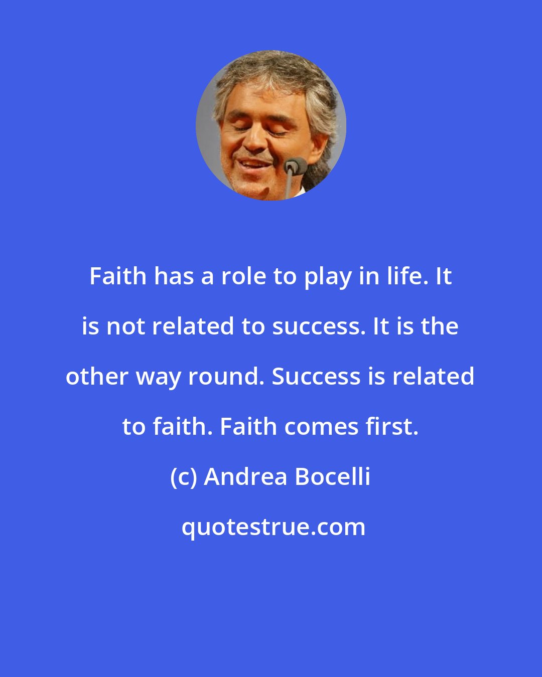 Andrea Bocelli: Faith has a role to play in life. It is not related to success. It is the other way round. Success is related to faith. Faith comes first.