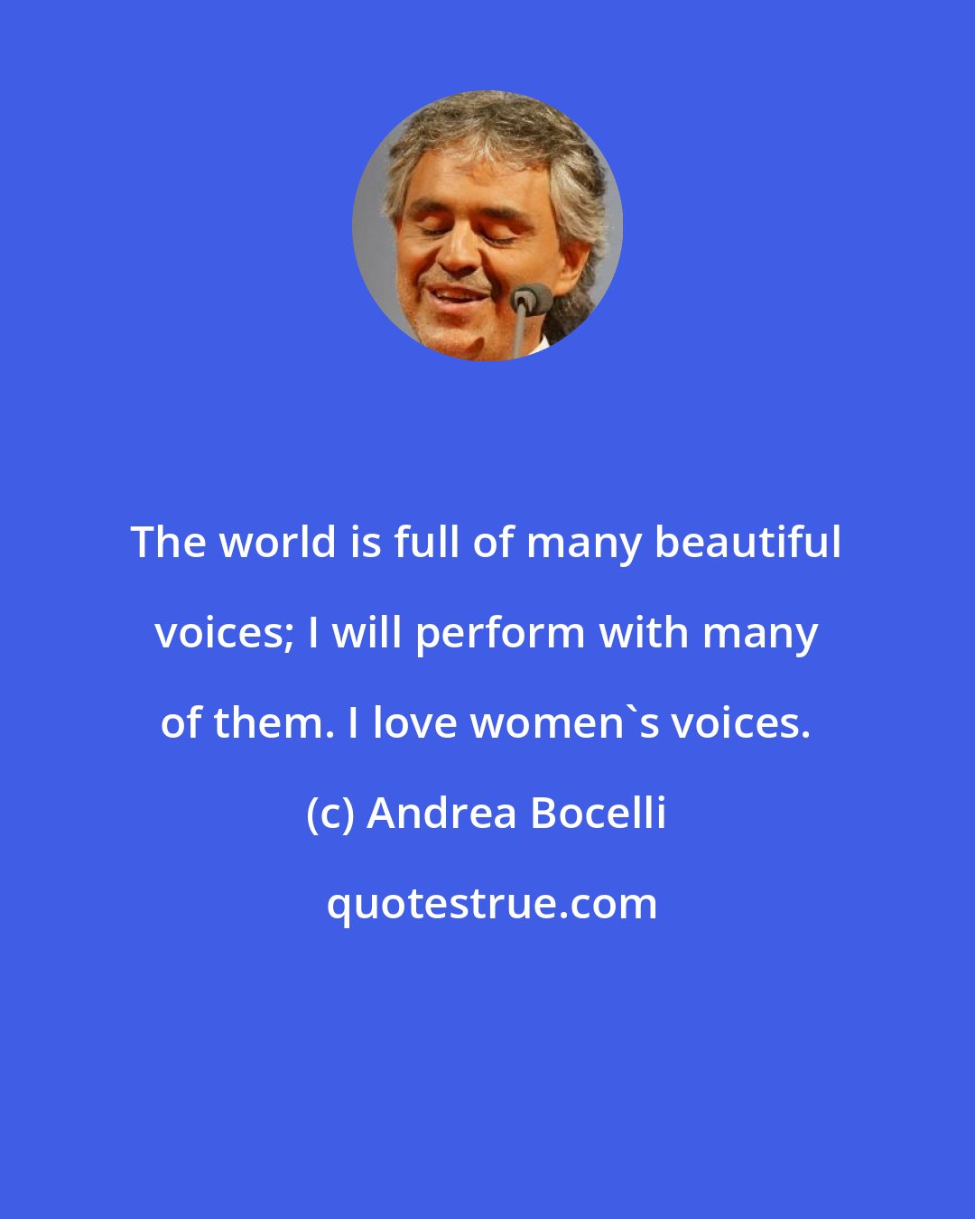 Andrea Bocelli: The world is full of many beautiful voices; I will perform with many of them. I love women's voices.