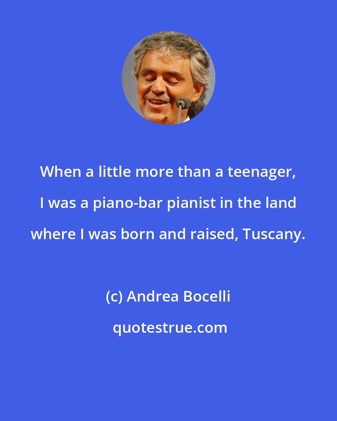 Andrea Bocelli: When a little more than a teenager, I was a piano-bar pianist in the land where I was born and raised, Tuscany.