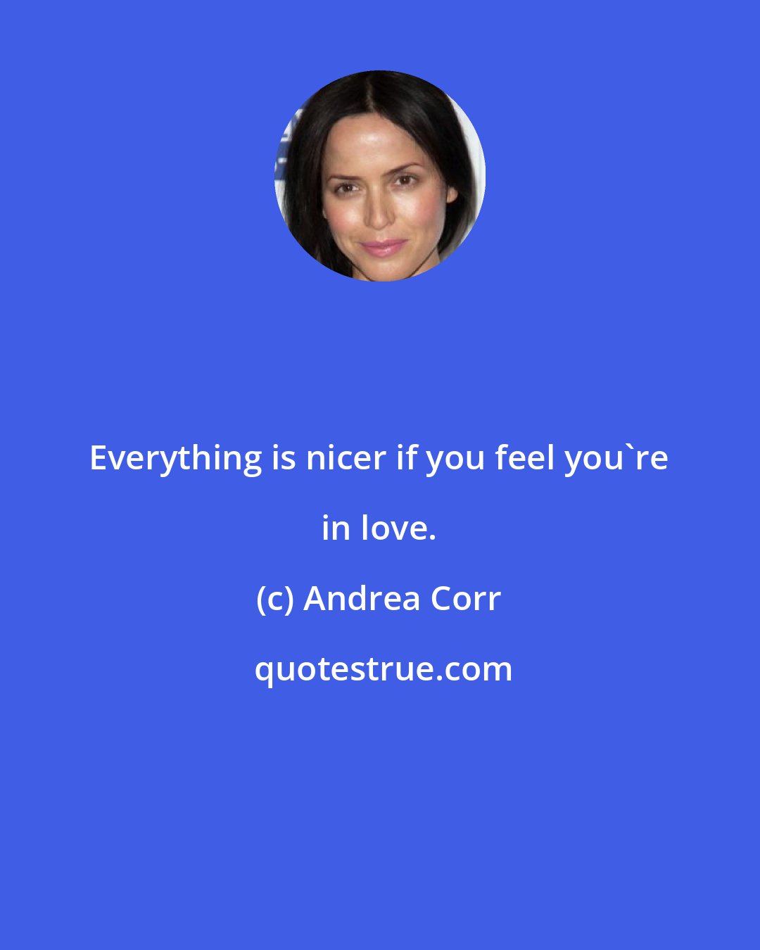 Andrea Corr: Everything is nicer if you feel you're in love.