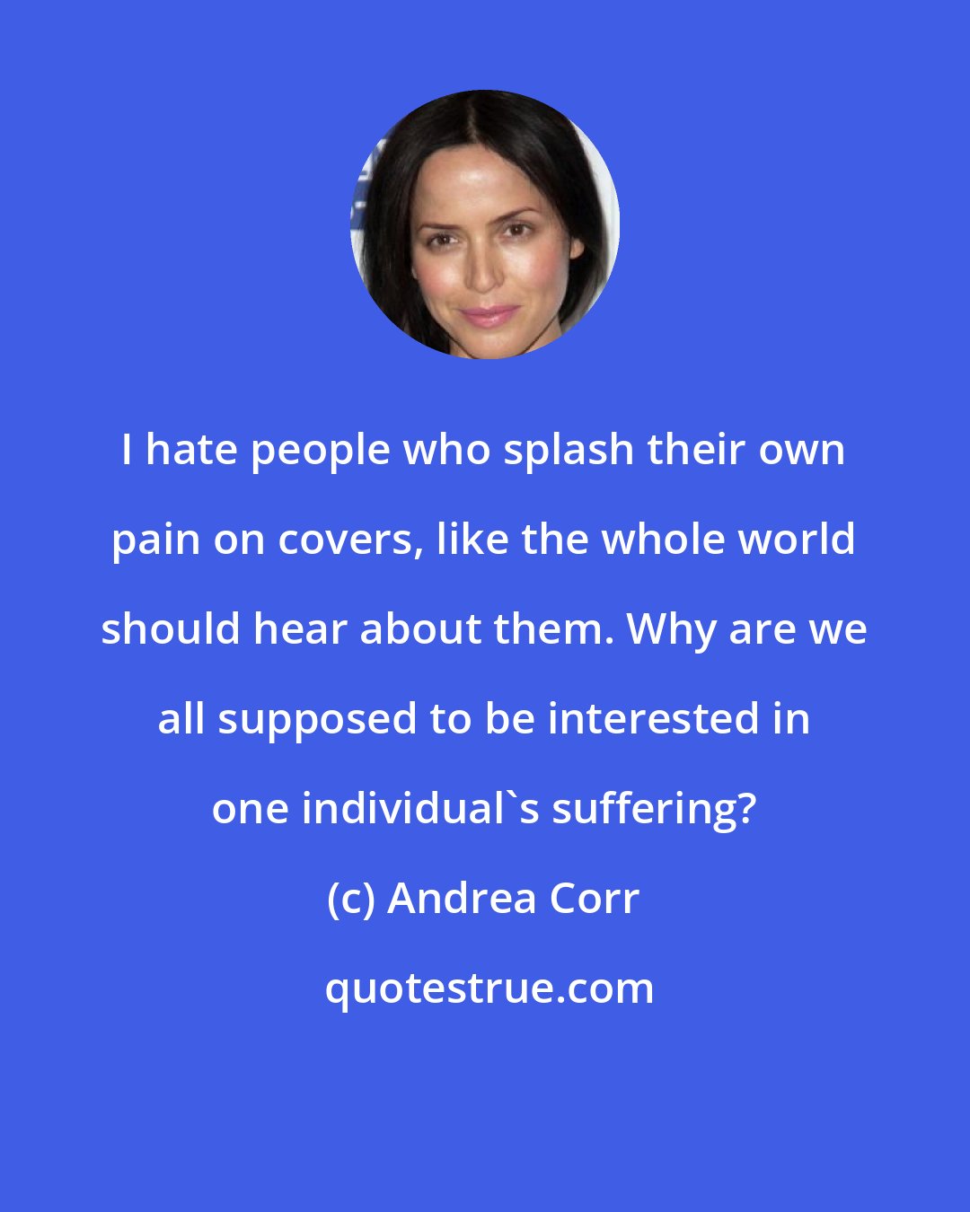 Andrea Corr: I hate people who splash their own pain on covers, like the whole world should hear about them. Why are we all supposed to be interested in one individual's suffering?