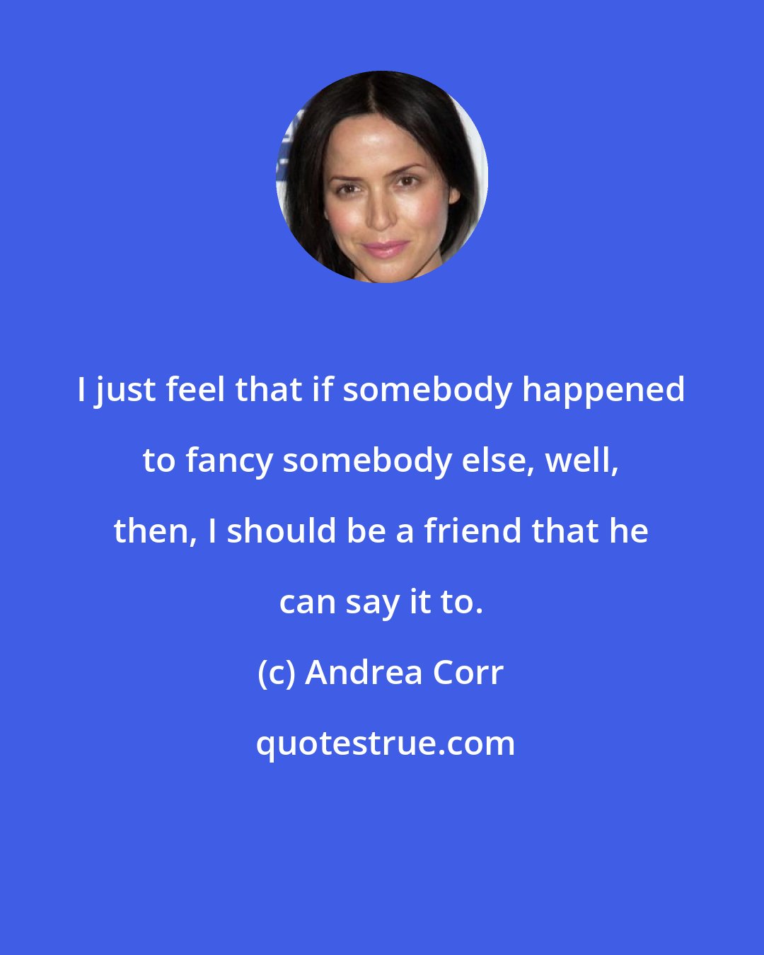 Andrea Corr: I just feel that if somebody happened to fancy somebody else, well, then, I should be a friend that he can say it to.