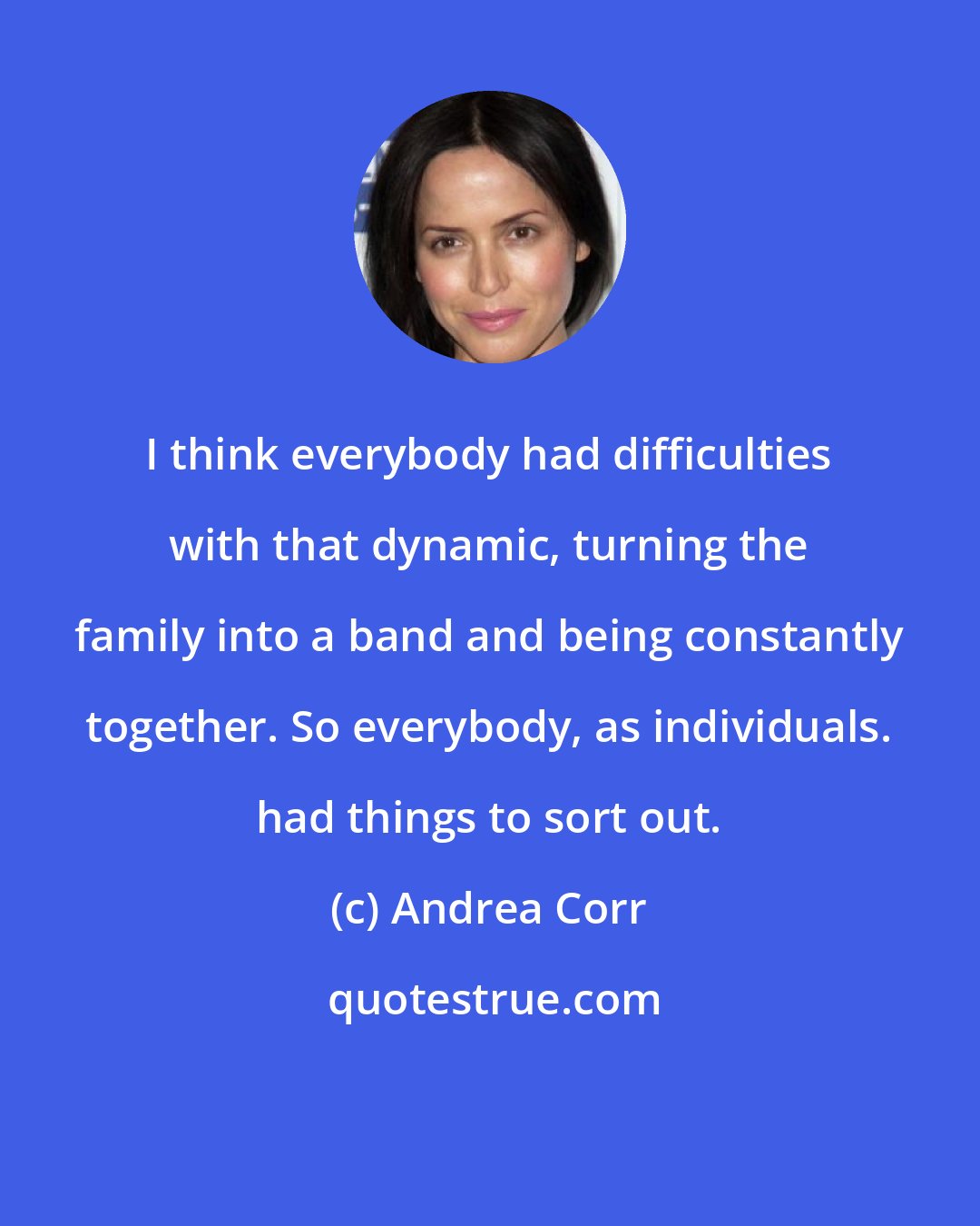 Andrea Corr: I think everybody had difficulties with that dynamic, turning the family into a band and being constantly together. So everybody, as individuals. had things to sort out.