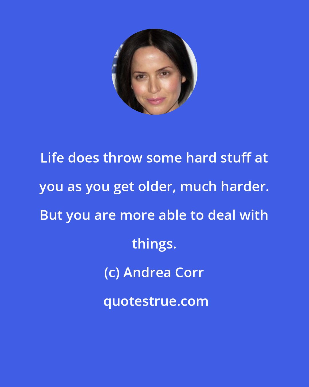 Andrea Corr: Life does throw some hard stuff at you as you get older, much harder. But you are more able to deal with things.