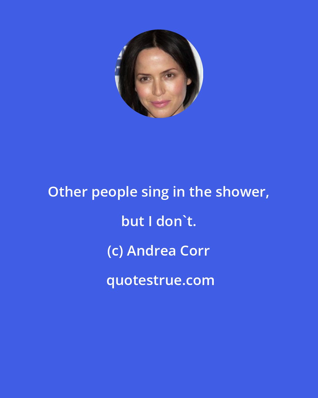 Andrea Corr: Other people sing in the shower, but I don't.