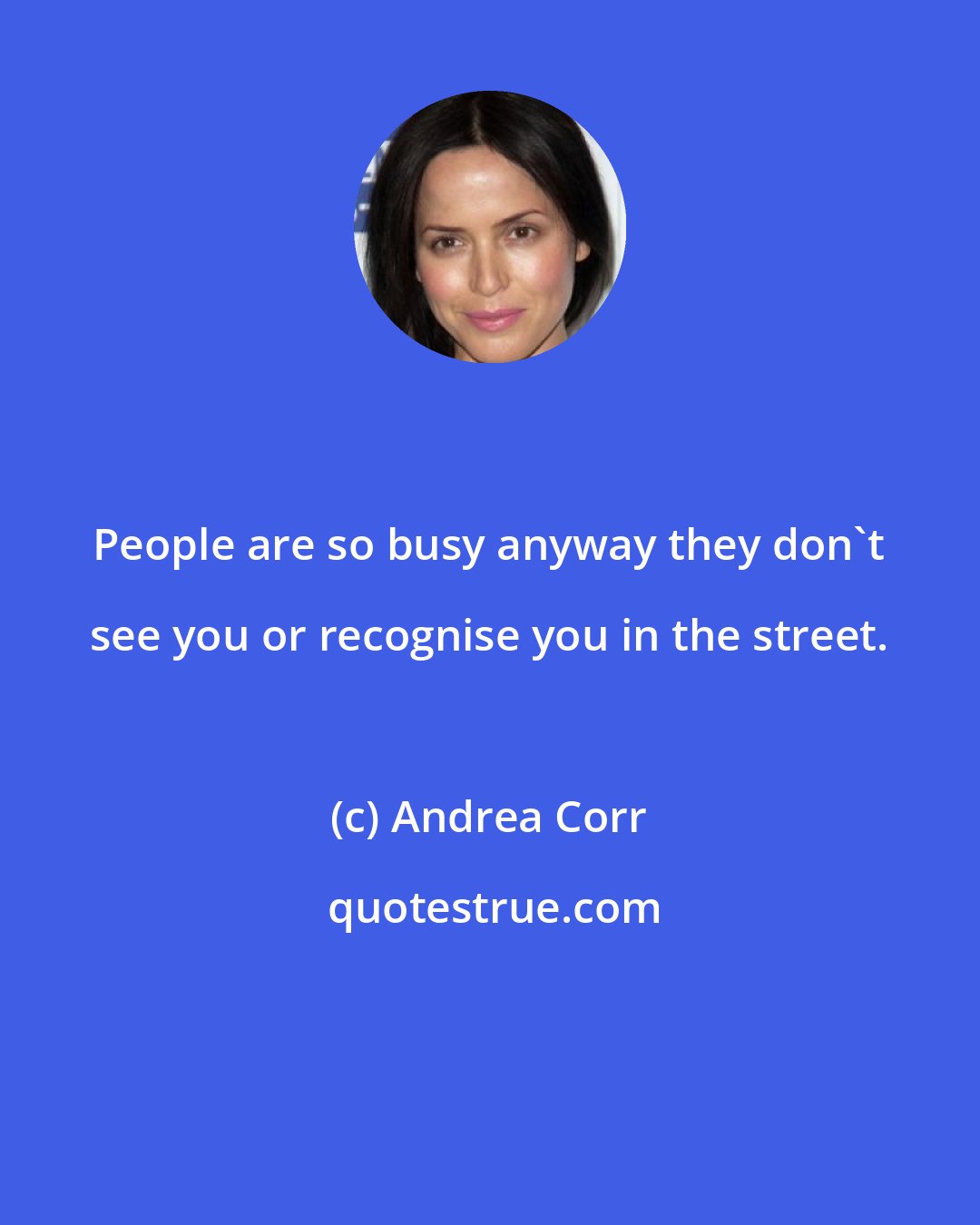 Andrea Corr: People are so busy anyway they don't see you or recognise you in the street.