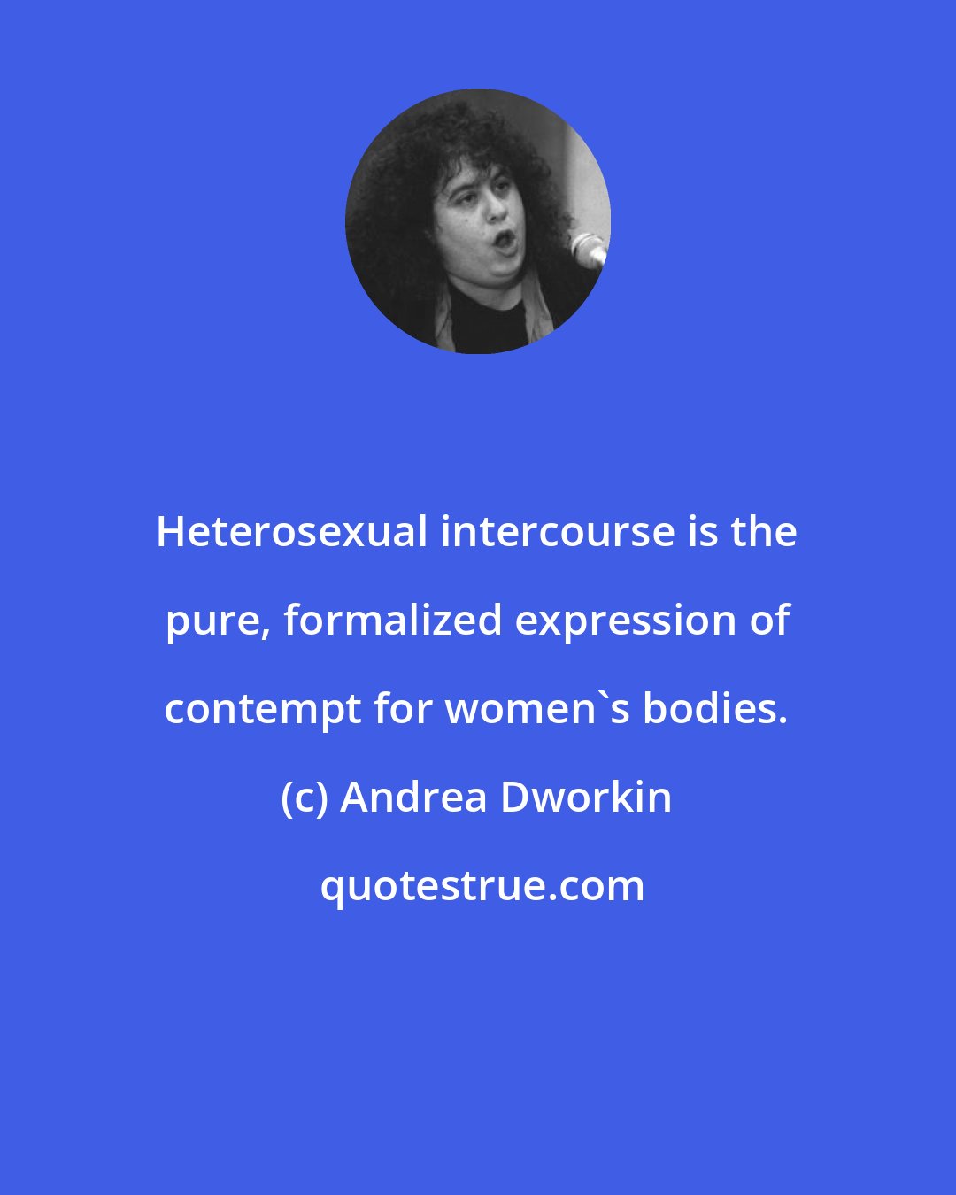 Andrea Dworkin: Heterosexual intercourse is the pure, formalized expression of contempt for women's bodies.