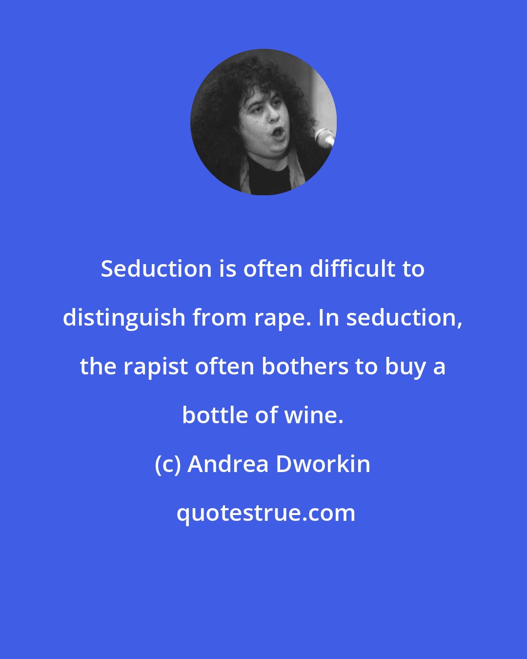 Andrea Dworkin: Seduction is often difficult to distinguish from rape. In seduction, the rapist often bothers to buy a bottle of wine.