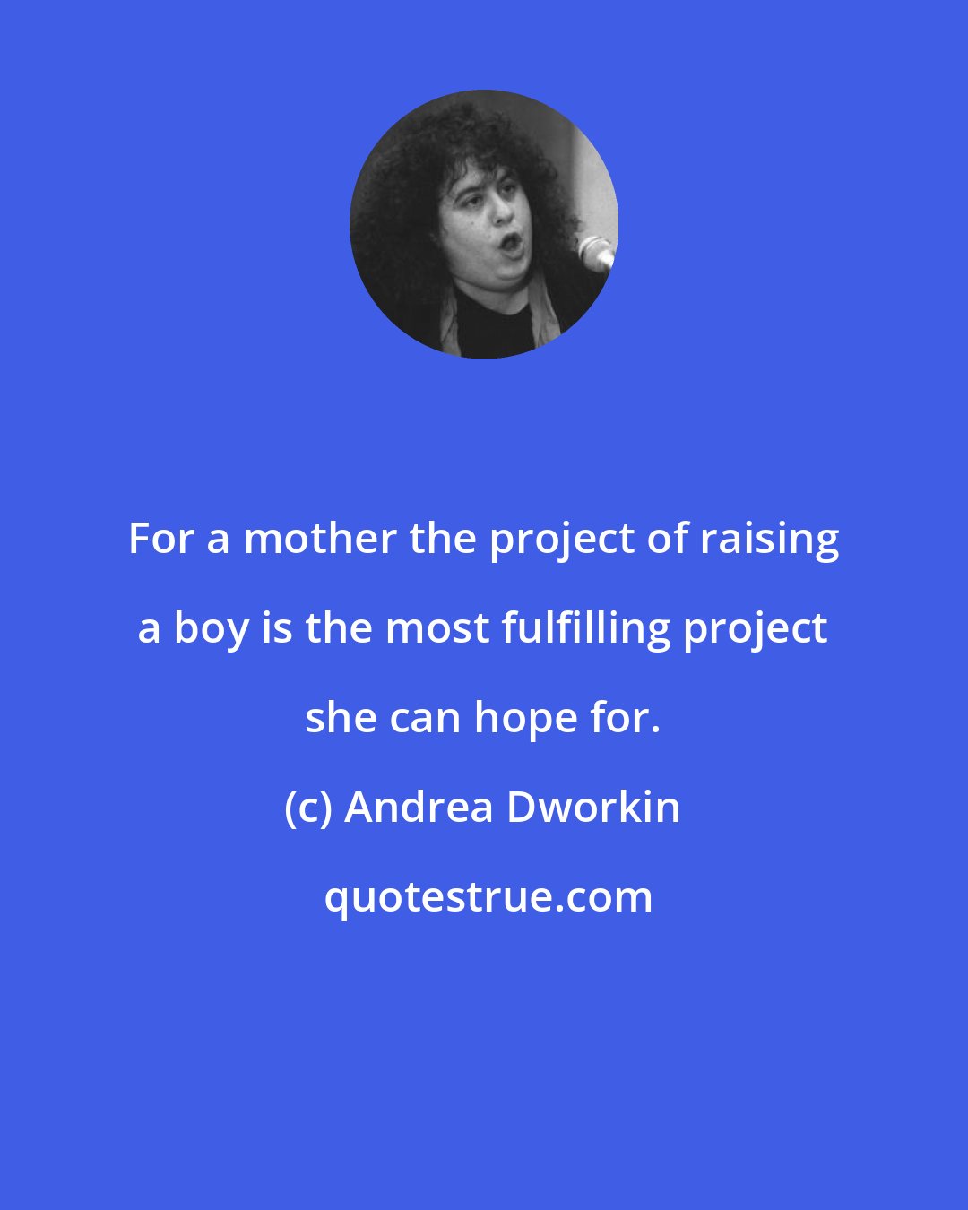 Andrea Dworkin: For a mother the project of raising a boy is the most fulfilling project she can hope for.