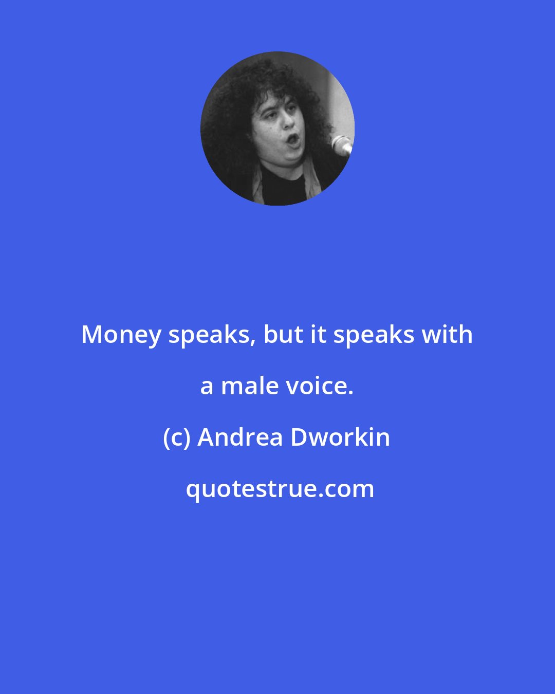 Andrea Dworkin: Money speaks, but it speaks with a male voice.