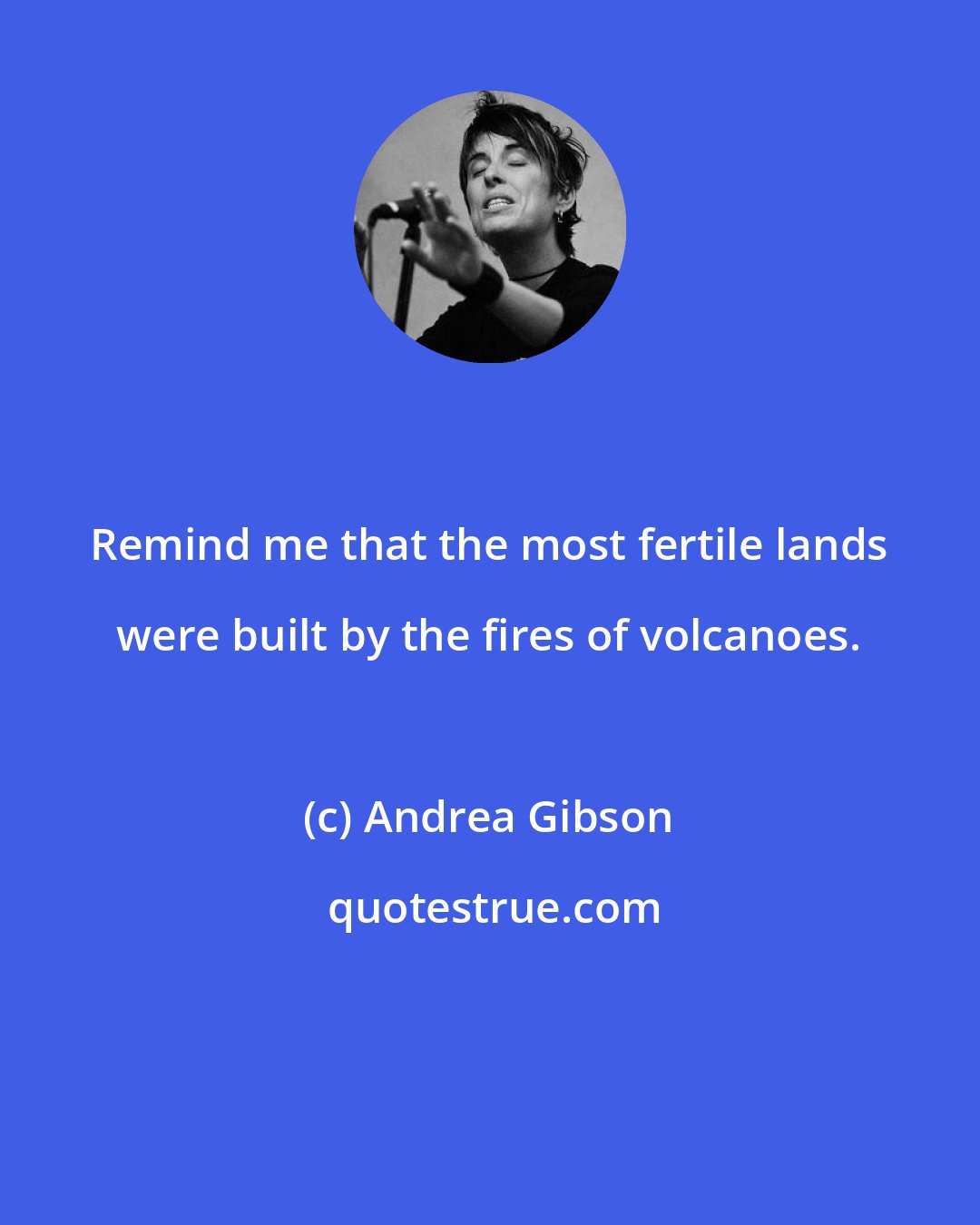 Andrea Gibson: Remind me that the most fertile lands were built by the fires of volcanoes.