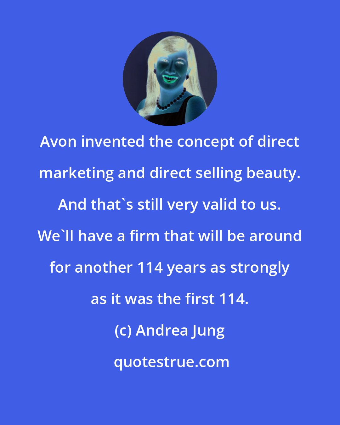 Andrea Jung: Avon invented the concept of direct marketing and direct selling beauty. And that's still very valid to us. We'll have a firm that will be around for another 114 years as strongly as it was the first 114.