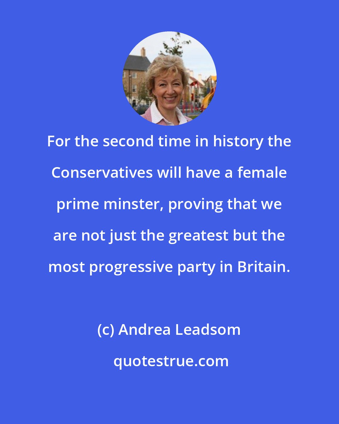 Andrea Leadsom: For the second time in history the Conservatives will have a female prime minster, proving that we are not just the greatest but the most progressive party in Britain.