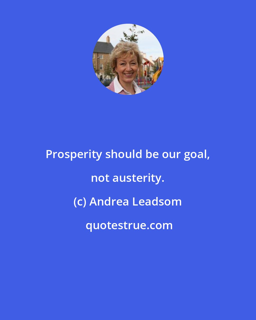 Andrea Leadsom: Prosperity should be our goal, not austerity.