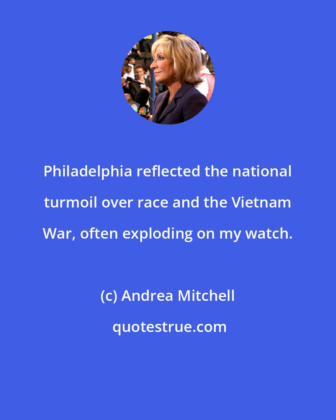 Andrea Mitchell: Philadelphia reflected the national turmoil over race and the Vietnam War, often exploding on my watch.