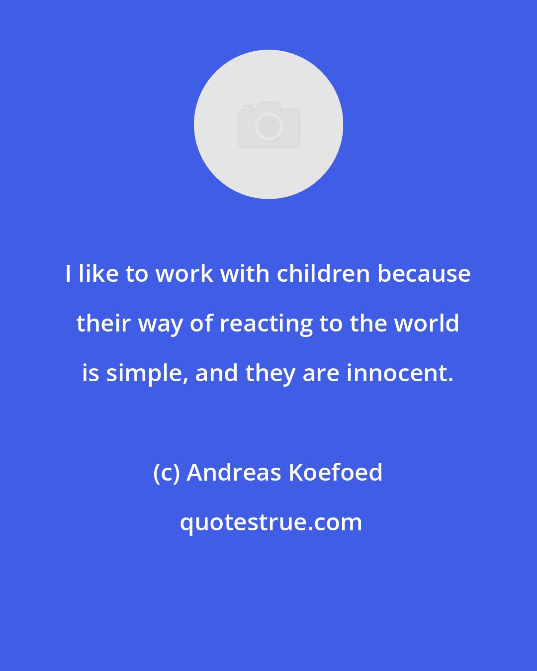 Andreas Koefoed: I like to work with children because their way of reacting to the world is simple, and they are innocent.