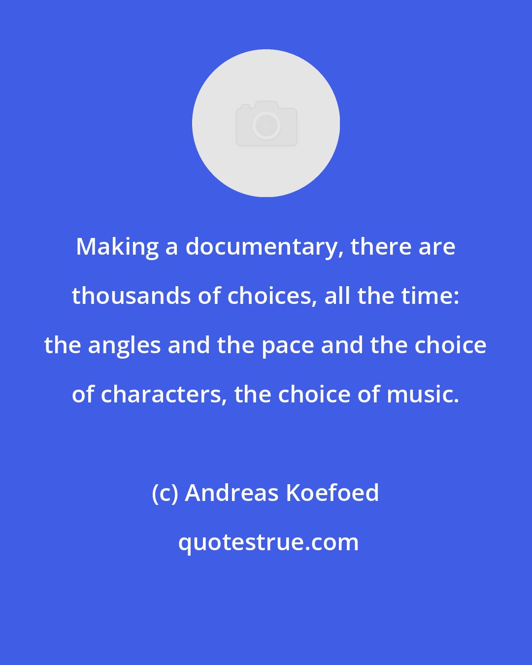 Andreas Koefoed: Making a documentary, there are thousands of choices, all the time: the angles and the pace and the choice of characters, the choice of music.