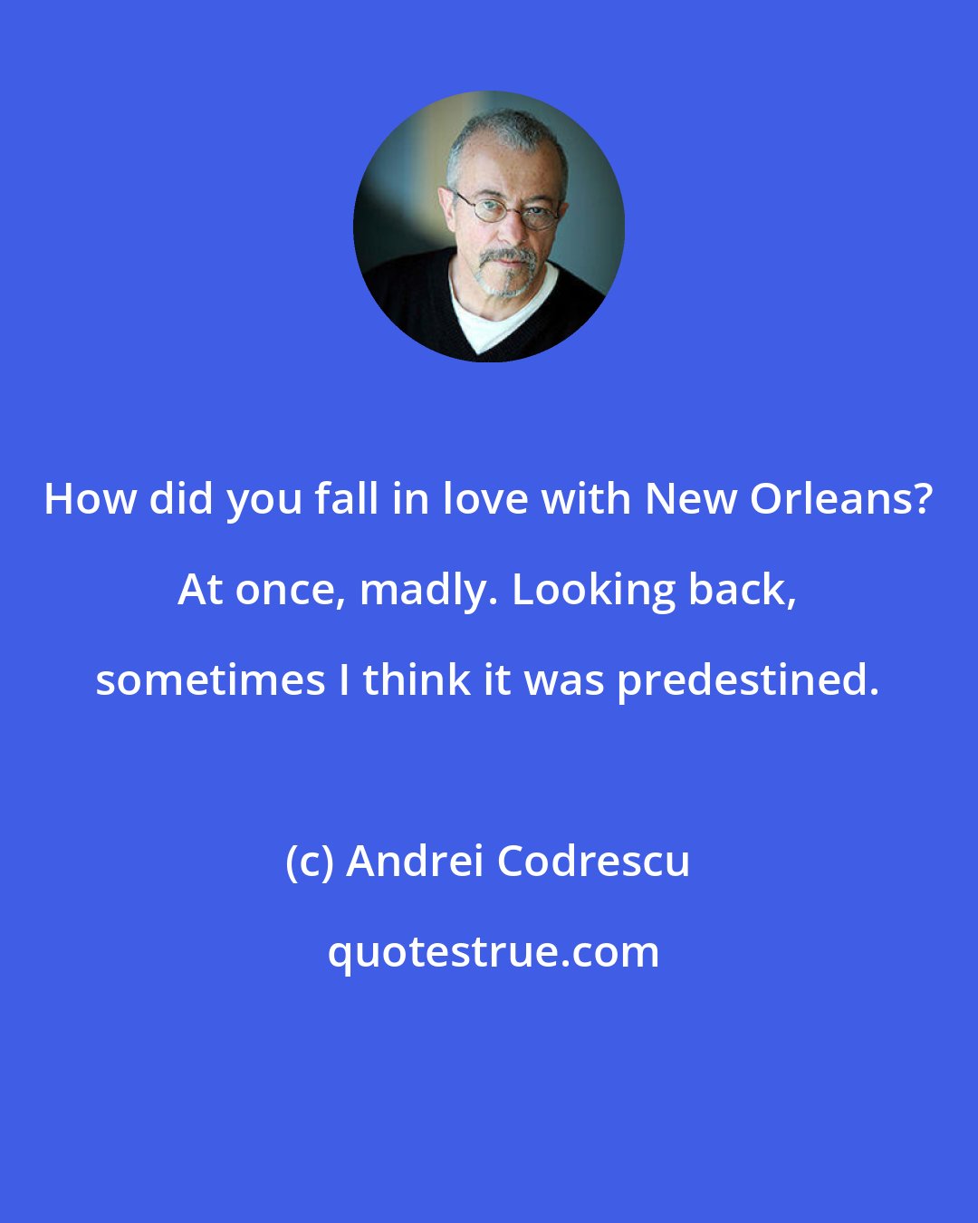 Andrei Codrescu: How did you fall in love with New Orleans? At once, madly. Looking back, sometimes I think it was predestined.