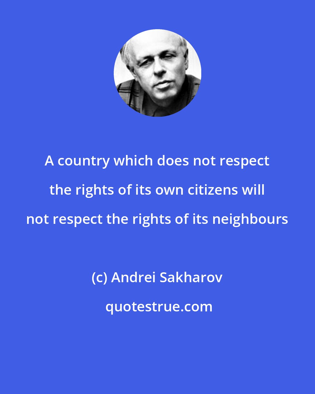 Andrei Sakharov: A country which does not respect the rights of its own citizens will not respect the rights of its neighbours