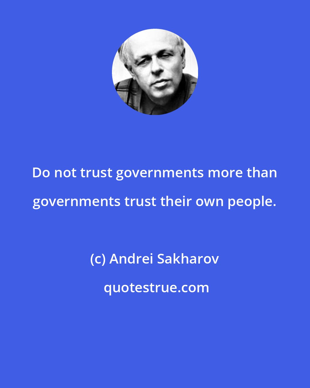 Andrei Sakharov: Do not trust governments more than governments trust their own people.