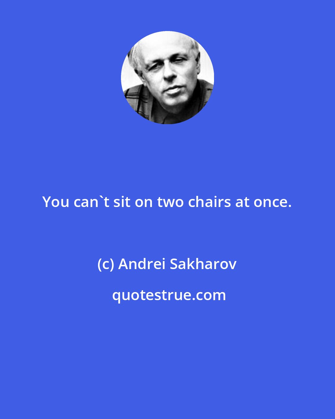 Andrei Sakharov: You can't sit on two chairs at once.