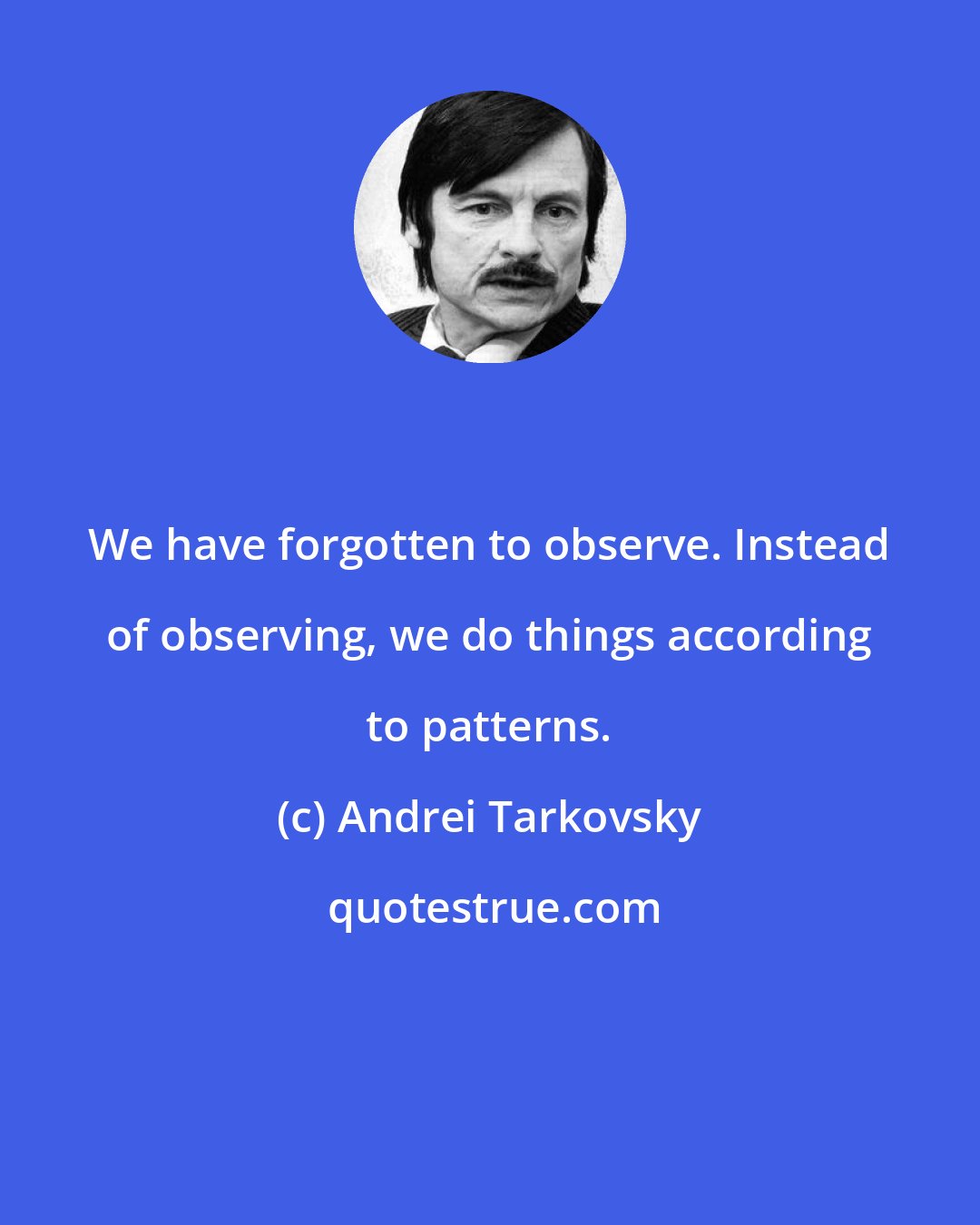 Andrei Tarkovsky: We have forgotten to observe. Instead of observing, we do things according to patterns.