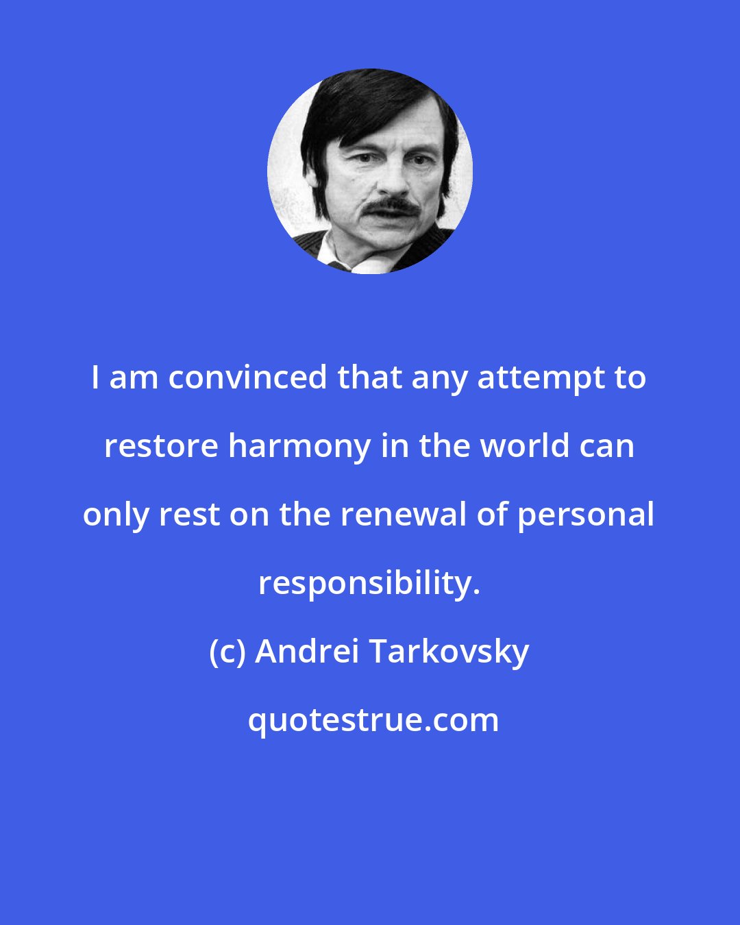 Andrei Tarkovsky: I am convinced that any attempt to restore harmony in the world can only rest on the renewal of personal responsibility.