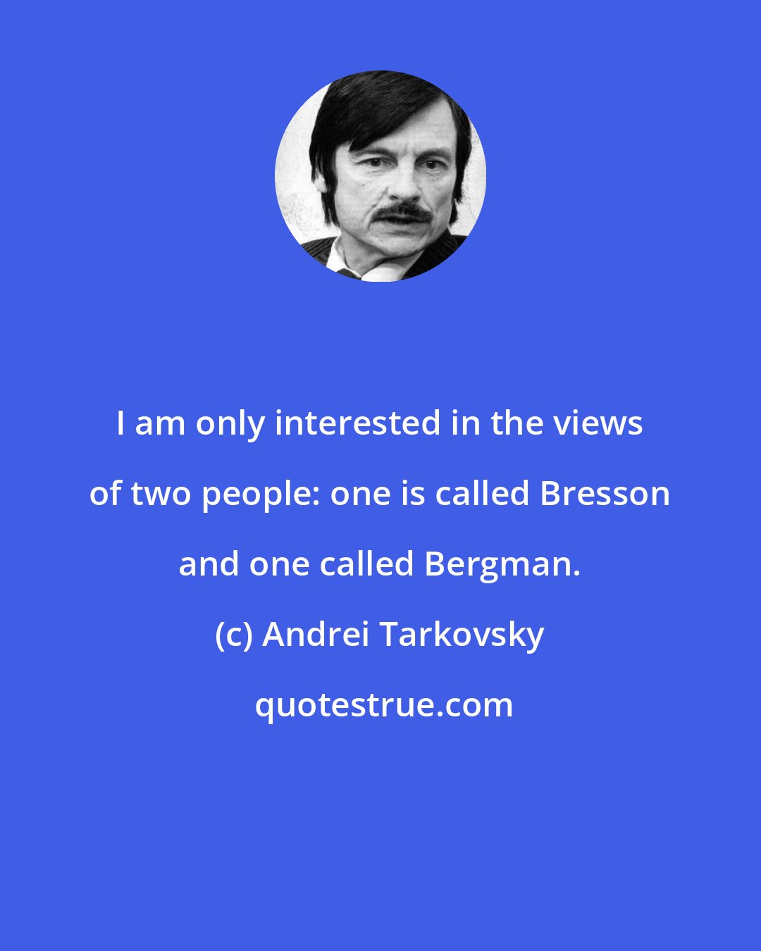 Andrei Tarkovsky: I am only interested in the views of two people: one is called Bresson and one called Bergman.