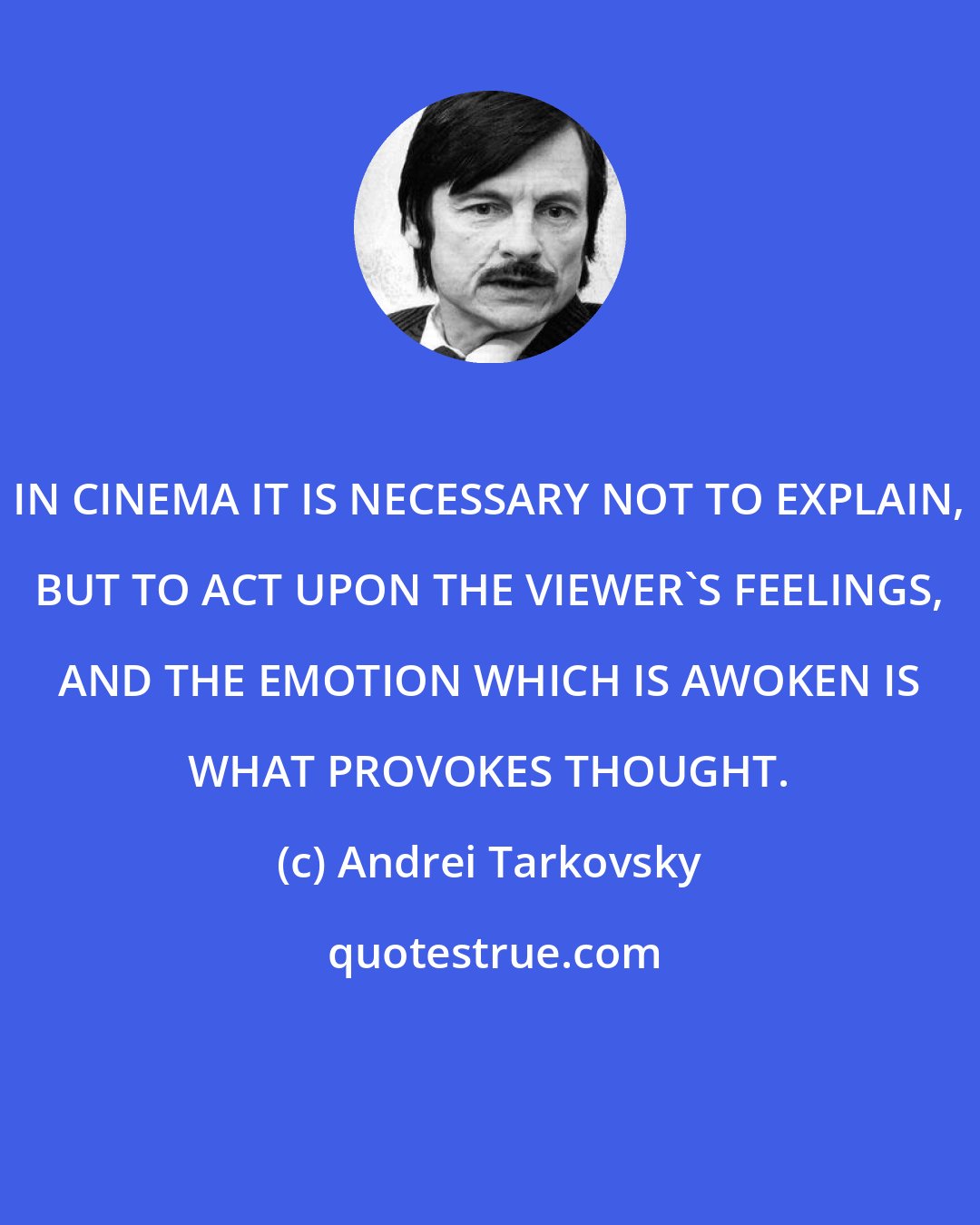 Andrei Tarkovsky: IN CINEMA IT IS NECESSARY NOT TO EXPLAIN, BUT TO ACT UPON THE VIEWER'S FEELINGS, AND THE EMOTION WHICH IS AWOKEN IS WHAT PROVOKES THOUGHT.