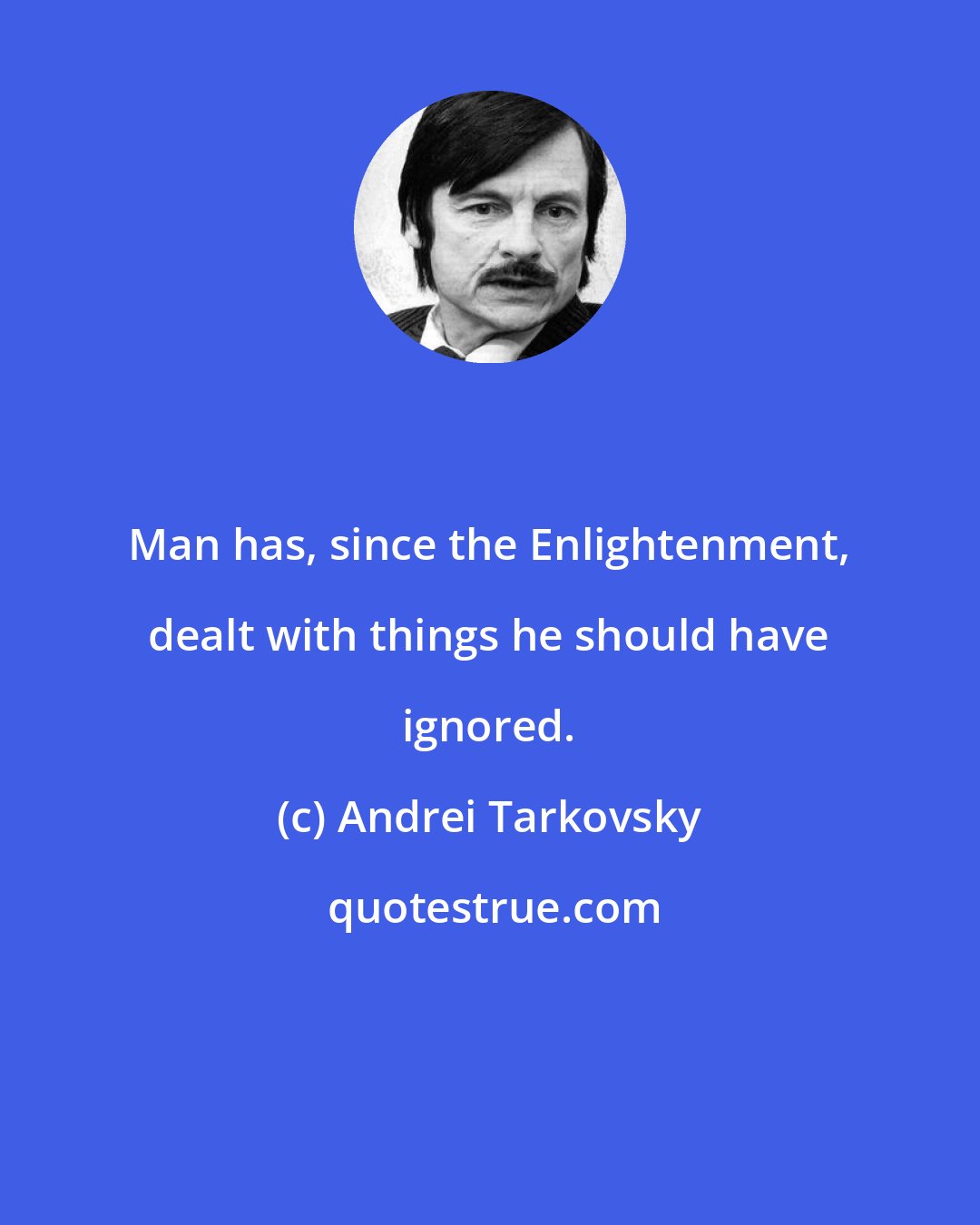 Andrei Tarkovsky: Man has, since the Enlightenment, dealt with things he should have ignored.