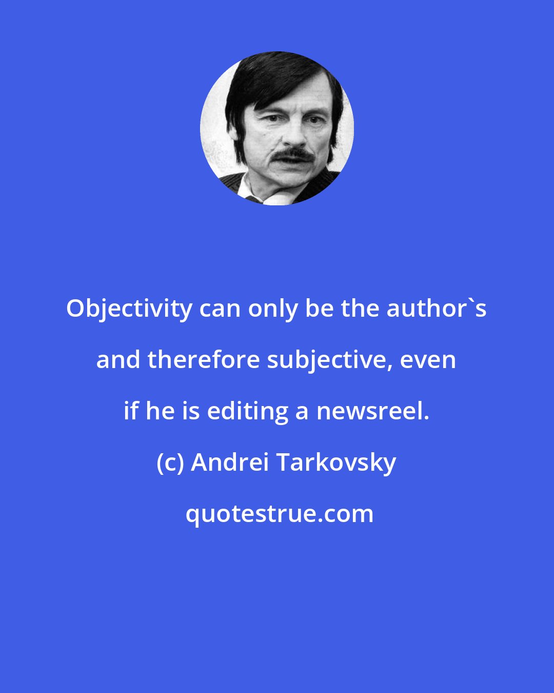 Andrei Tarkovsky: Objectivity can only be the author's and therefore subjective, even if he is editing a newsreel.