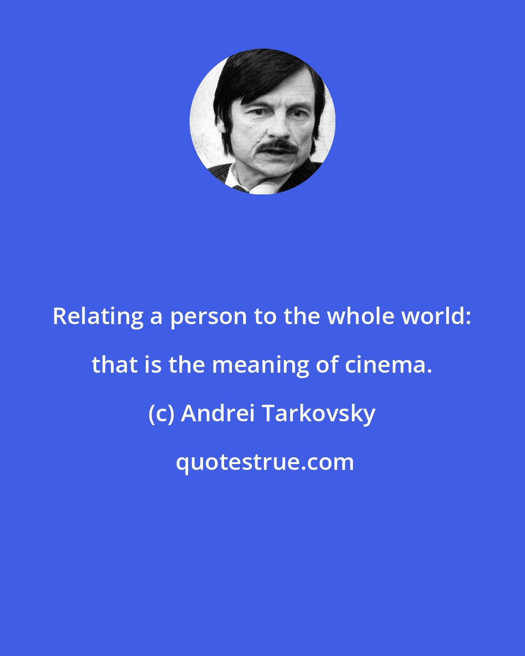 Andrei Tarkovsky: Relating a person to the whole world: that is the meaning of cinema.