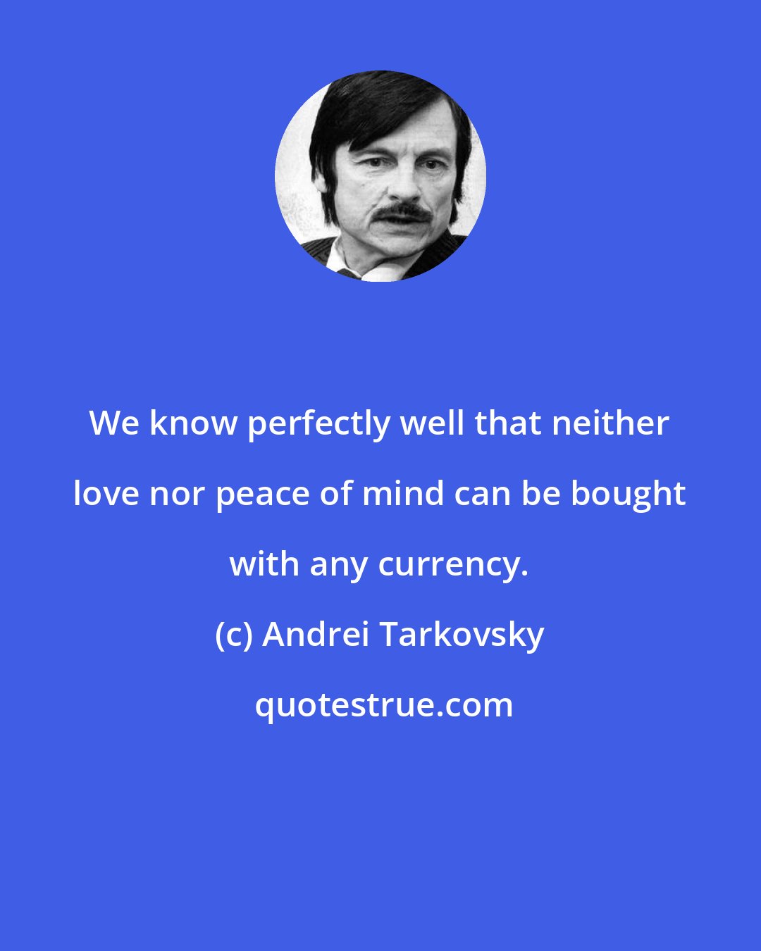 Andrei Tarkovsky: We know perfectly well that neither love nor peace of mind can be bought with any currency.