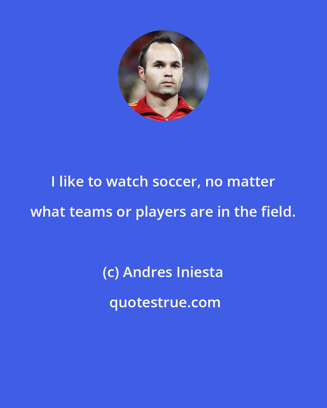 Andres Iniesta: I like to watch soccer, no matter what teams or players are in the field.
