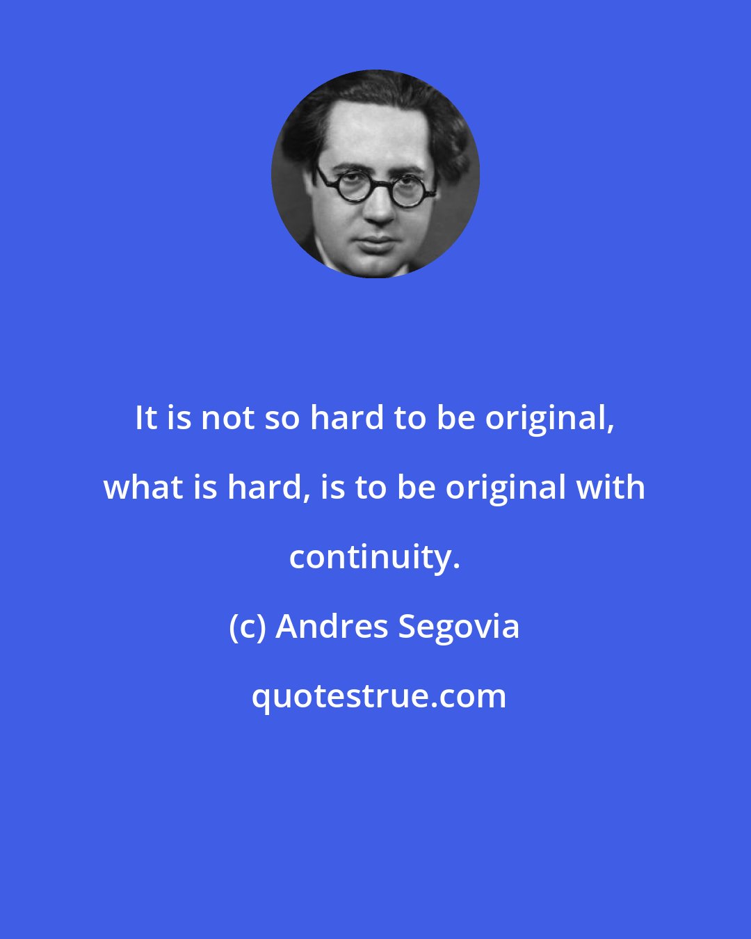 Andres Segovia: It is not so hard to be original, what is hard, is to be original with continuity.