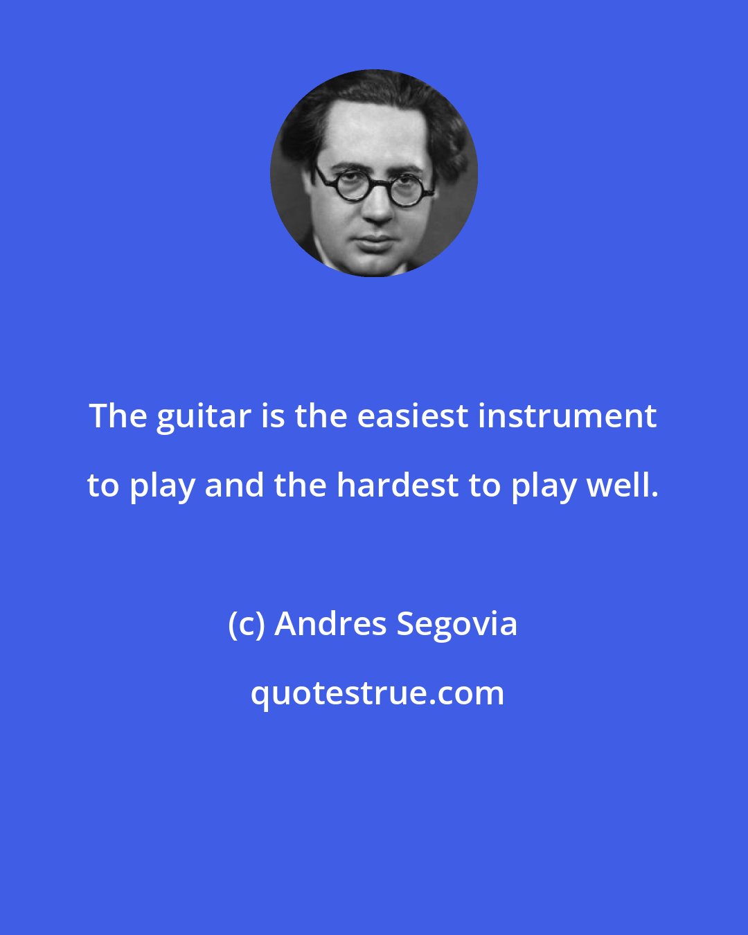 Andres Segovia: The guitar is the easiest instrument to play and the hardest to play well.