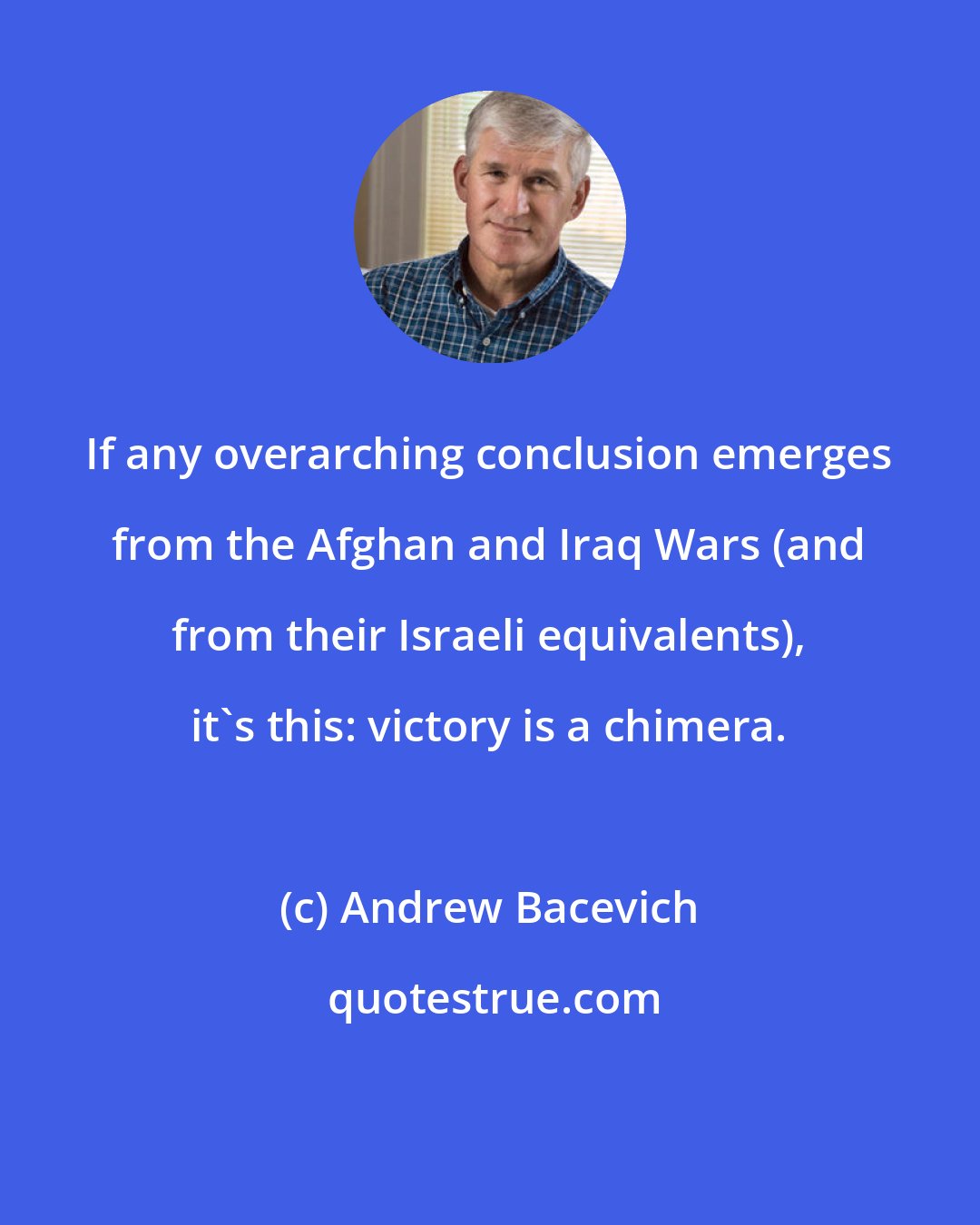 Andrew Bacevich: If any overarching conclusion emerges from the Afghan and Iraq Wars (and from their Israeli equivalents), it's this: victory is a chimera.