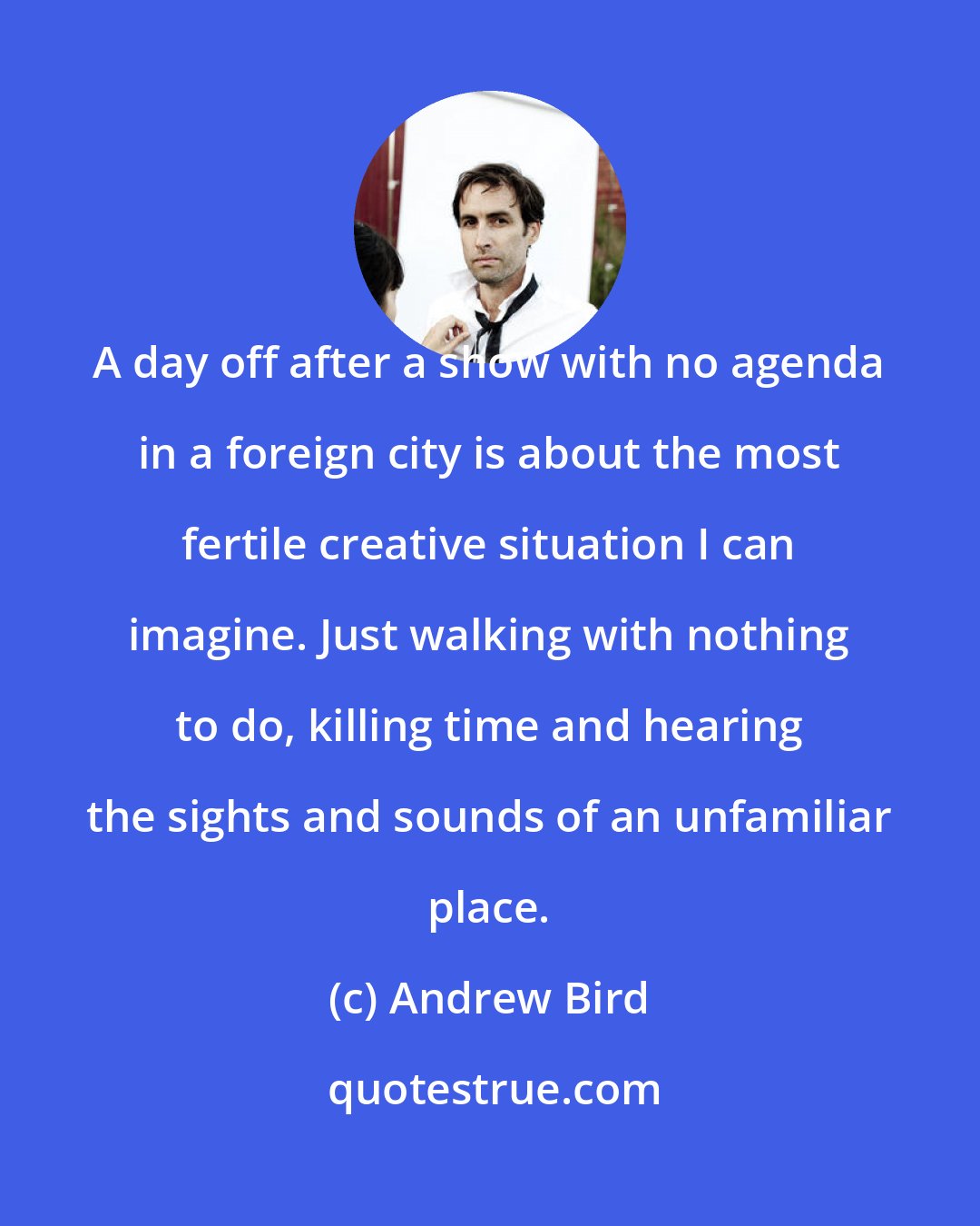 Andrew Bird: A day off after a show with no agenda in a foreign city is about the most fertile creative situation I can imagine. Just walking with nothing to do, killing time and hearing the sights and sounds of an unfamiliar place.