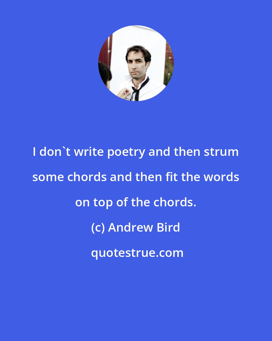 Andrew Bird: I don't write poetry and then strum some chords and then fit the words on top of the chords.