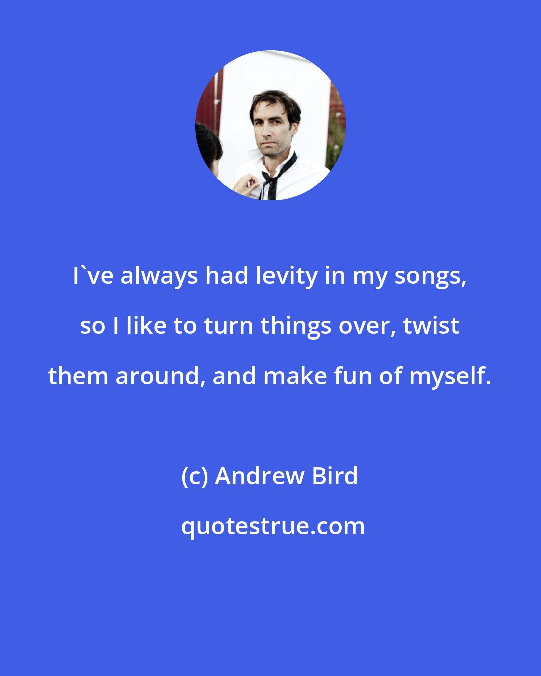 Andrew Bird: I've always had levity in my songs, so I like to turn things over, twist them around, and make fun of myself.