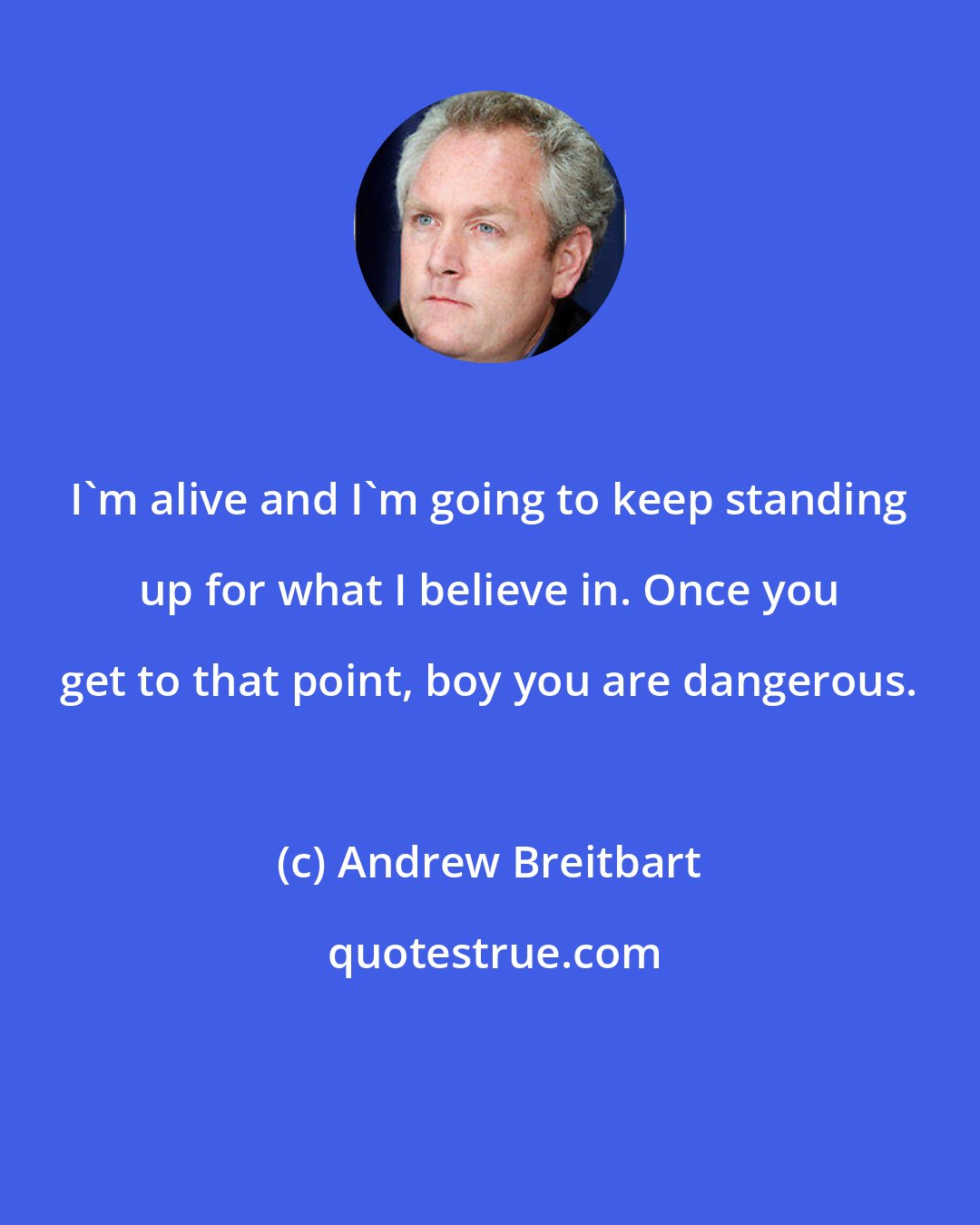 Andrew Breitbart: I'm alive and I'm going to keep standing up for what I believe in. Once you get to that point, boy you are dangerous.