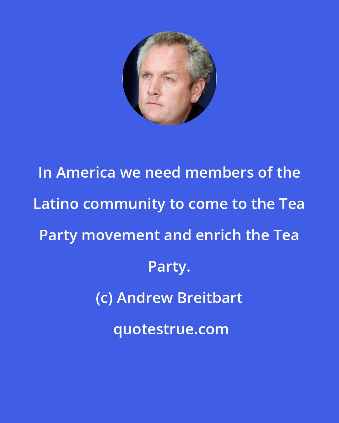 Andrew Breitbart: In America we need members of the Latino community to come to the Tea Party movement and enrich the Tea Party.