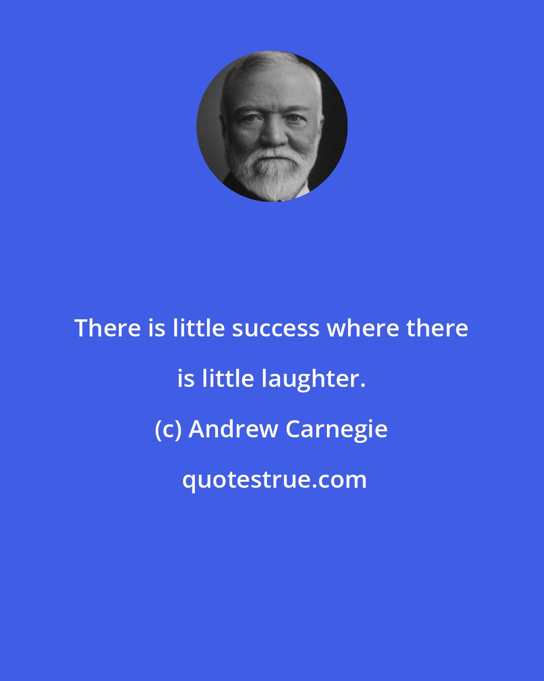 Andrew Carnegie: There is little success where there is little laughter.