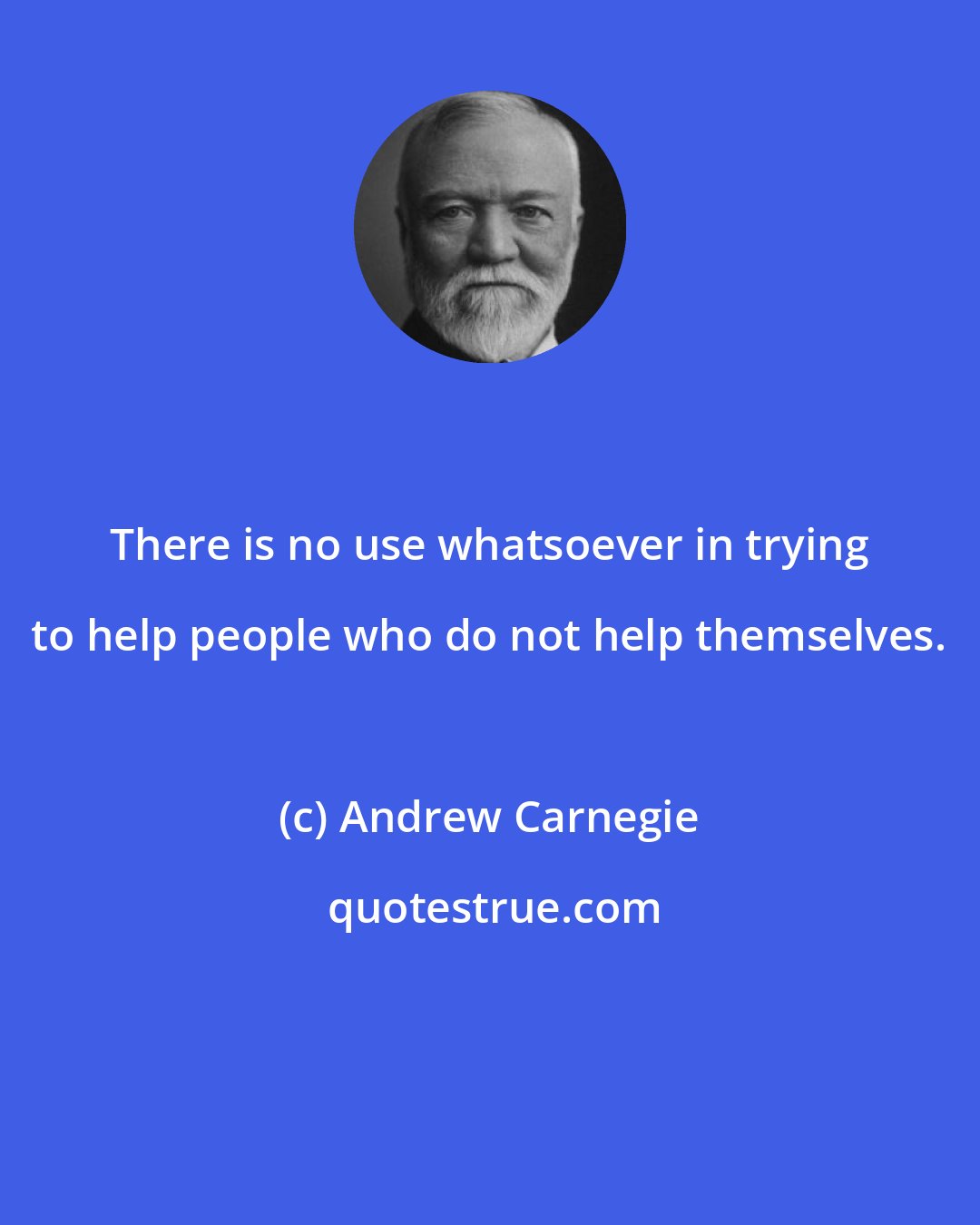 Andrew Carnegie: There is no use whatsoever in trying to help people who do not help themselves.