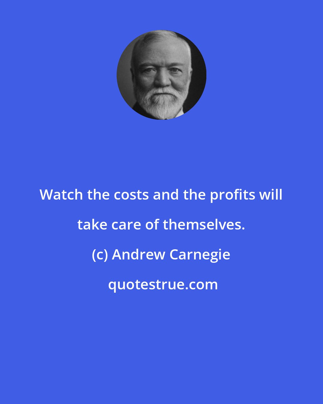 Andrew Carnegie: Watch the costs and the profits will take care of themselves.