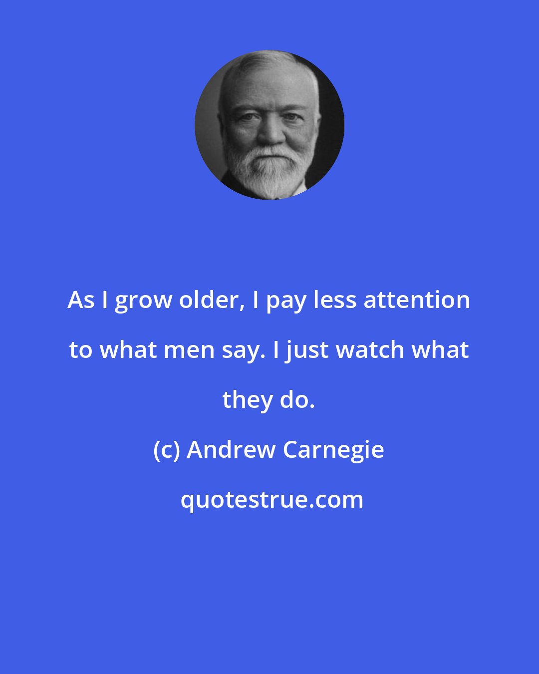 Andrew Carnegie: As I grow older, I pay less attention to what men say. I just watch what they do.