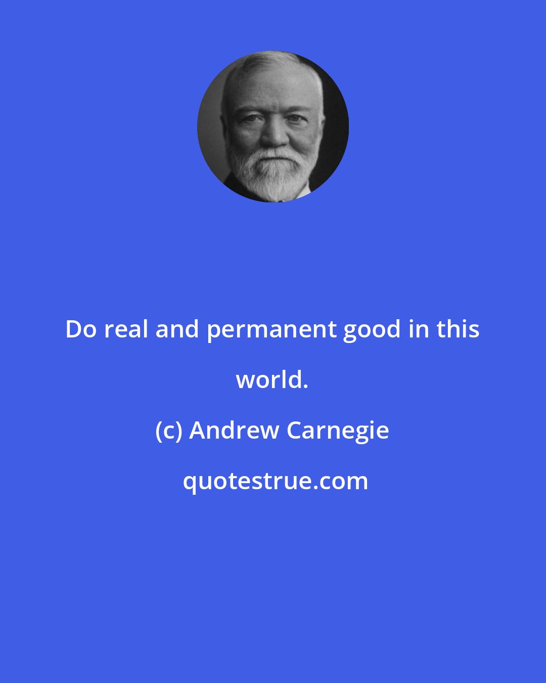 Andrew Carnegie: Do real and permanent good in this world.